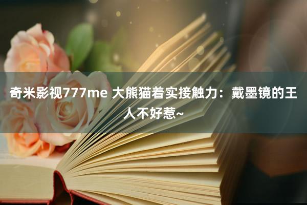 奇米影视777me 大熊猫着实接触力：戴墨镜的王人不好惹~