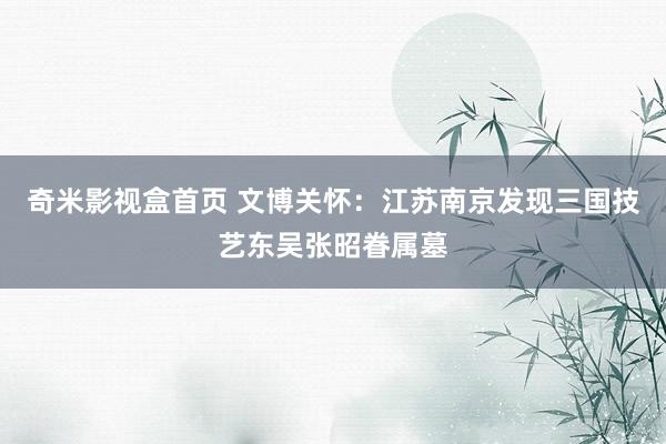 奇米影视盒首页 文博关怀：江苏南京发现三国技艺东吴张昭眷属墓