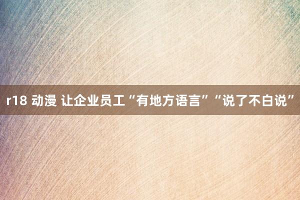 r18 动漫 让企业员工“有地方语言”“说了不白说”