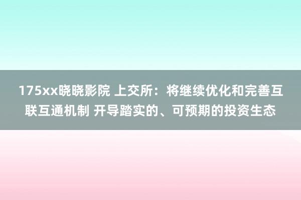 175xx晓晓影院 上交所：将继续优化和完善互联互通机制 开导踏实的、可预期的投资生态