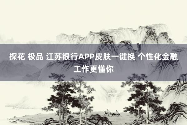 探花 极品 江苏银行APP皮肤一键换 个性化金融工作更懂你