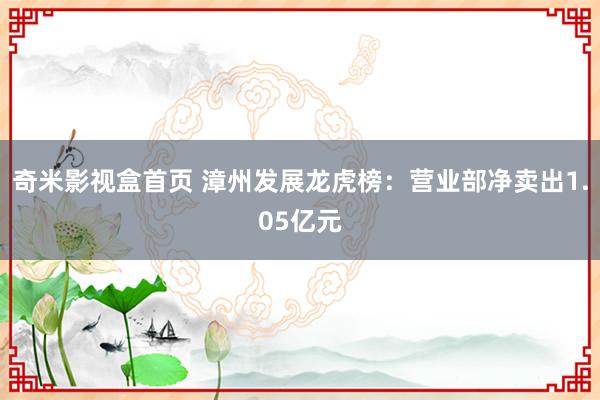 奇米影视盒首页 漳州发展龙虎榜：营业部净卖出1.05亿元