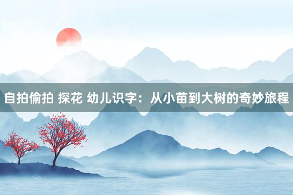 自拍偷拍 探花 幼儿识字：从小苗到大树的奇妙旅程