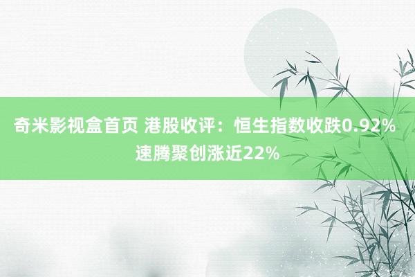 奇米影视盒首页 港股收评：恒生指数收跌0.92% 速腾聚创涨近22%