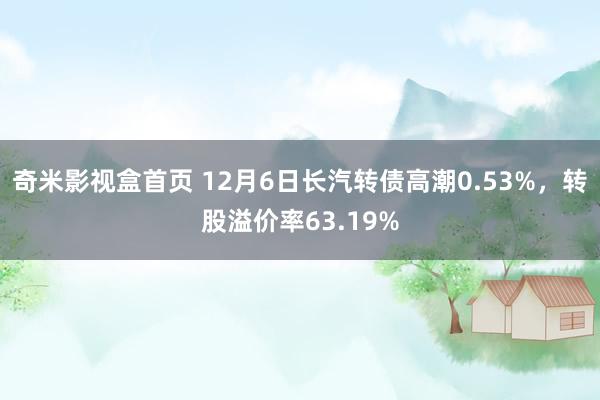 奇米影视盒首页 12月6日长汽转债高潮0.53%，转股溢价率63.19%