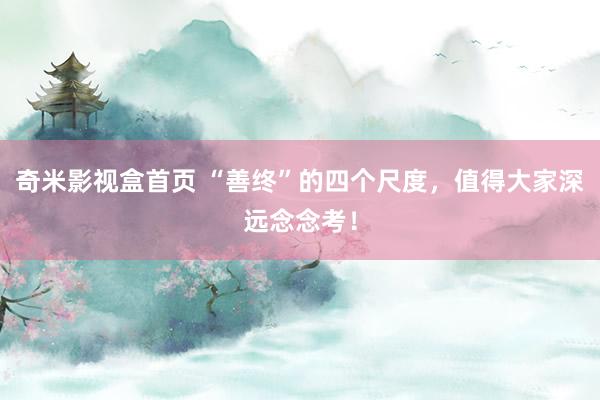 奇米影视盒首页 “善终”的四个尺度，值得大家深远念念考！