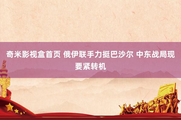奇米影视盒首页 俄伊联手力挺巴沙尔 中东战局现要紧转机
