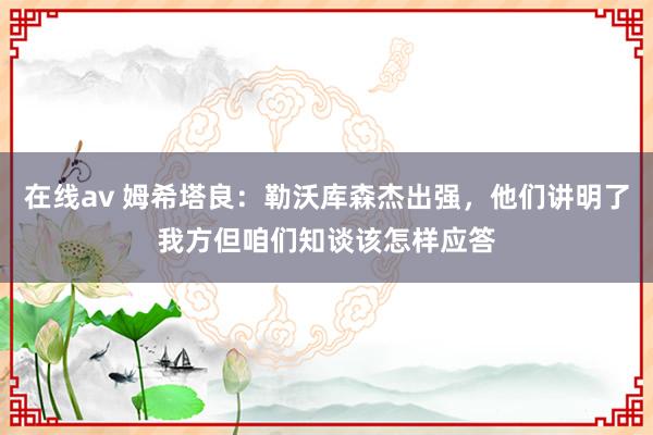 在线av 姆希塔良：勒沃库森杰出强，他们讲明了我方但咱们知谈该怎样应答
