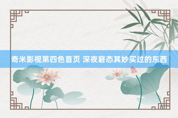 奇米影视第四色首页 深夜窘态其妙买过的东西