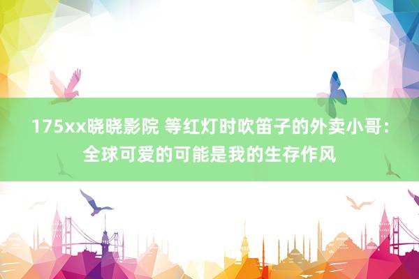 175xx晓晓影院 等红灯时吹笛子的外卖小哥：全球可爱的可能是我的生存作风