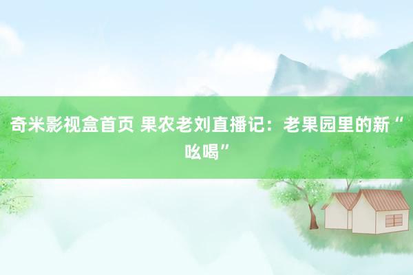 奇米影视盒首页 果农老刘直播记：老果园里的新“吆喝”
