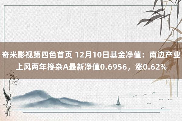 奇米影视第四色首页 12月10日基金净值：南边产业上风两年搀杂A最新净值0.6956，涨0.62%