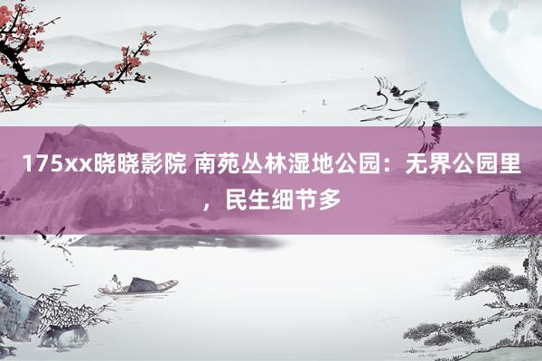 175xx晓晓影院 南苑丛林湿地公园：无界公园里，民生细节多