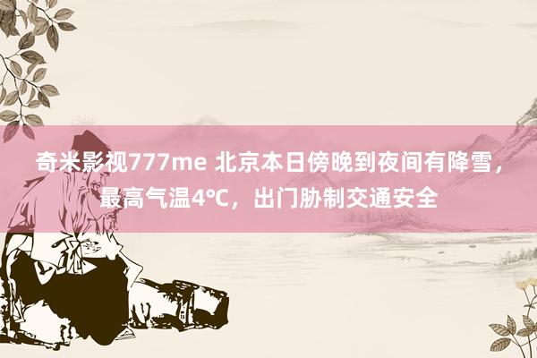 奇米影视777me 北京本日傍晚到夜间有降雪，最高气温4℃，出门胁制交通安全