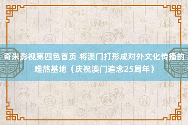 奇米影视第四色首页 将澳门打形成对外文化传播的难熬基地（庆祝澳门追念25周年）