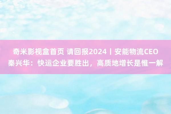 奇米影视盒首页 请回报2024丨安能物流CEO秦兴华：快运企业要胜出，高质地增长是惟一解