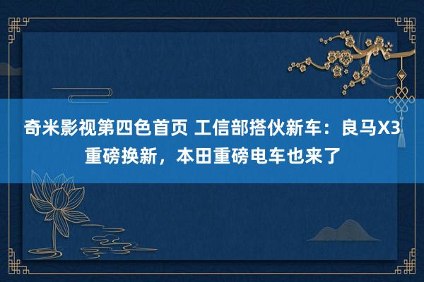 奇米影视第四色首页 工信部搭伙新车：良马X3重磅换新，本田重磅电车也来了