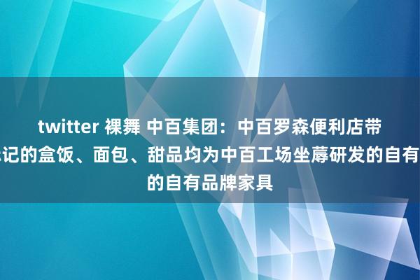twitter 裸舞 中百集团：中百罗森便利店带有罗森标记的盒饭、面包、甜品均为中百工场坐蓐研发的自有品牌家具