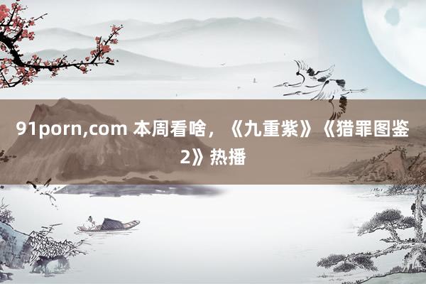 91porn,com 本周看啥，《九重紫》《猎罪图鉴2》热播