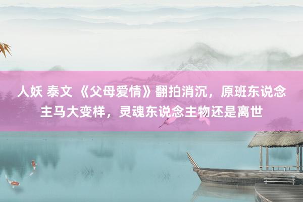 人妖 泰文 《父母爱情》翻拍消沉，原班东说念主马大变样，灵魂东说念主物还是离世