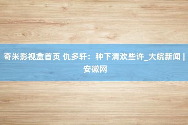 奇米影视盒首页 仇多轩：种下清欢些许_大皖新闻 | 安徽网