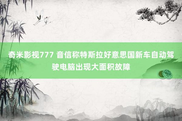 奇米影视777 音信称特斯拉好意思国新车自动驾驶电脑出现大面积故障