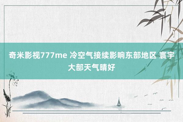 奇米影视777me 冷空气接续影响东部地区 寰宇大部天气晴好