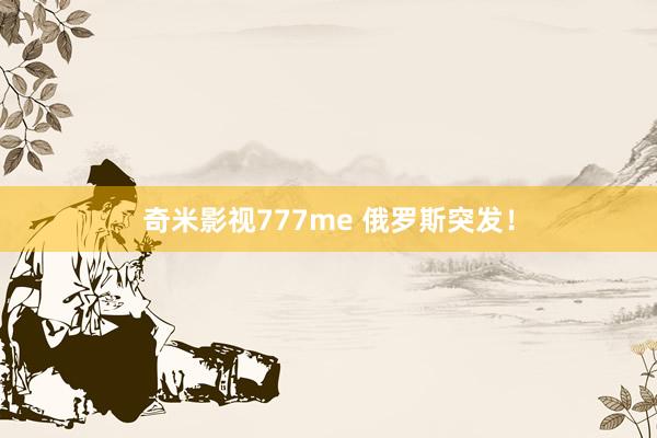 奇米影视777me 俄罗斯突发！