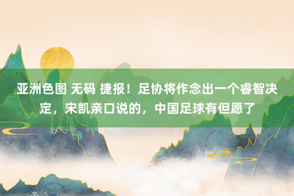 亚洲色图 无码 捷报！足协将作念出一个睿智决定，宋凯亲口说的，中国足球有但愿了