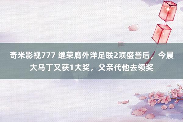 奇米影视777 继荣膺外洋足联2项盛誉后，今晨大马丁又获1大奖，父亲代他去领奖
