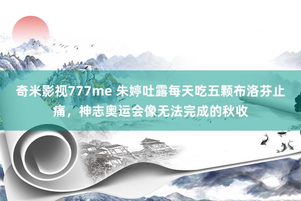 奇米影视777me 朱婷吐露每天吃五颗布洛芬止痛，神志奥运会像无法完成的秋收