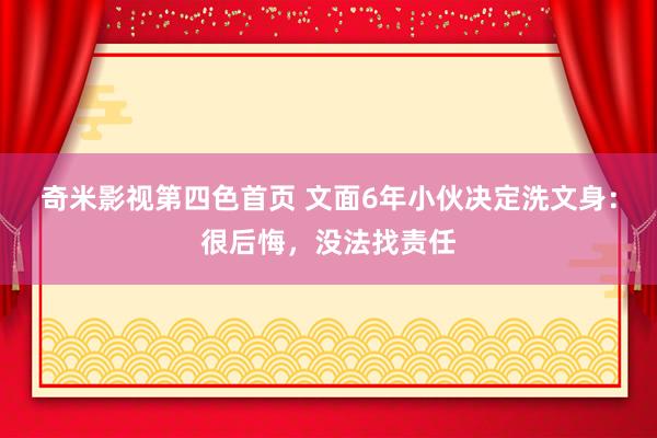 奇米影视第四色首页 文面6年小伙决定洗文身：很后悔，没法找责任