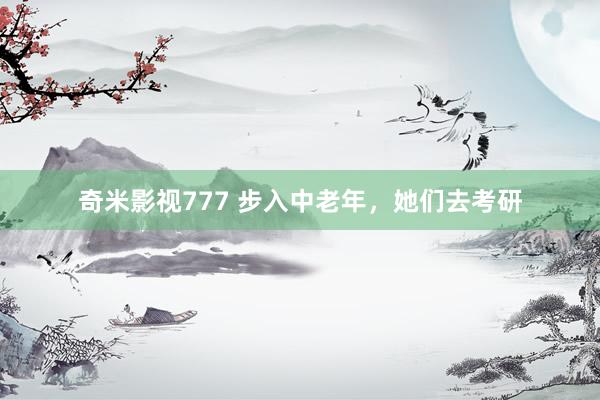 奇米影视777 步入中老年，她们去考研