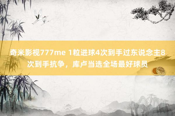 奇米影视777me 1粒进球4次到手过东说念主8次到手抗争，库卢当选全场最好球员