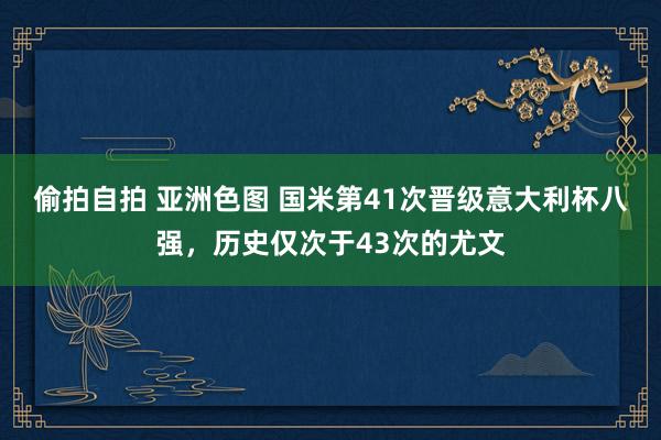 偷拍自拍 亚洲色图 国米第41次晋级意大利杯八强，历史仅次于43次的尤文