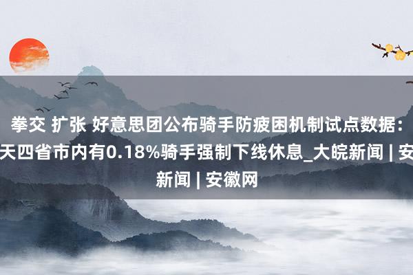 拳交 扩张 好意思团公布骑手防疲困机制试点数据：前三天四省市内有0.18%骑手强制下线休息_大皖新闻 | 安徽网
