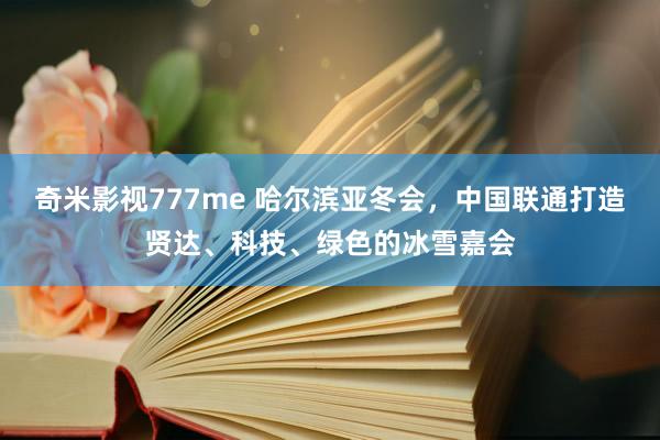 奇米影视777me 哈尔滨亚冬会，中国联通打造贤达、科技、绿色的冰雪嘉会
