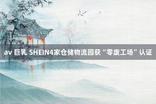 av 巨乳 SHEIN4家仓储物流园获“零废工场”认证