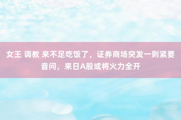 女王 调教 来不足吃饭了，证券商场突发一则紧要音问，来日A股或将火力全开