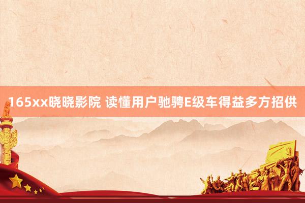 165xx晓晓影院 读懂用户驰骋E级车得益多方招供
