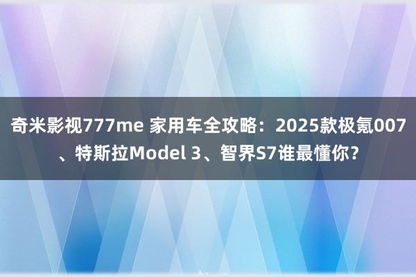 奇米影视777me 家用车全攻略：2025款极氪007、特斯拉Model 3、智界S7谁最懂你？