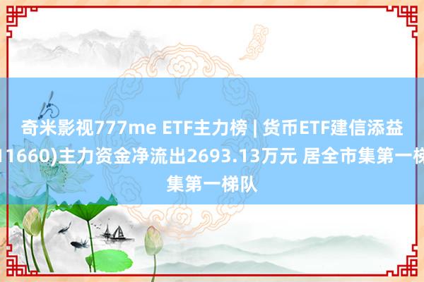 奇米影视777me ETF主力榜 | 货币ETF建信添益(511660)主力资金净流出2693.13万元 居全市集第一梯队
