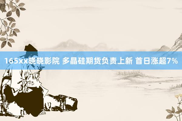 165xx晓晓影院 多晶硅期货负责上新 首日涨超7%