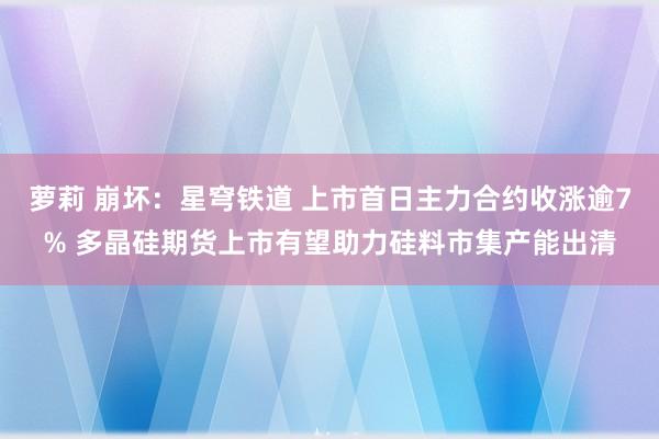 萝莉 崩坏：星穹铁道 上市首日主力合约收涨逾7% 多晶硅期货上市有望助力硅料市集产能出清