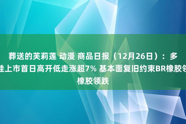 葬送的芙莉莲 动漫 商品日报（12月26日）：多晶硅上市首日高开低走涨超7% 基本面复旧约束BR橡胶领跌