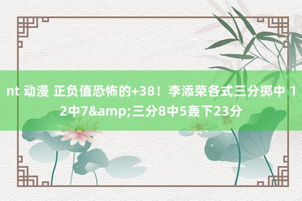 nt 动漫 正负值恐怖的+38！李添荣各式三分掷中 12中7&三分8中5轰下23分