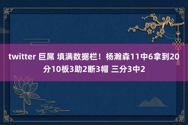 twitter 巨屌 填满数据栏！杨瀚森11中6拿到20分10板3助2断3帽 三分3中2