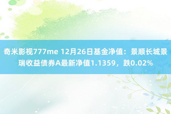 奇米影视777me 12月26日基金净值：景顺长城景瑞收益债券A最新净值1.1359，跌0.02%