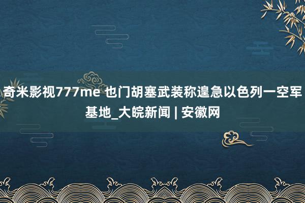 奇米影视777me 也门胡塞武装称遑急以色列一空军基地_大皖新闻 | 安徽网