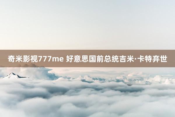 奇米影视777me 好意思国前总统吉米·卡特弃世